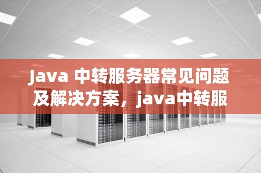 Java 中转服务器常见问题及解决方案，java中转服务器遇到问题怎么解决