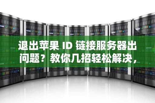 退出苹果 ID 链接服务器出问题？教你几招轻松解决，退出苹果id链接服务器出问题怎么办