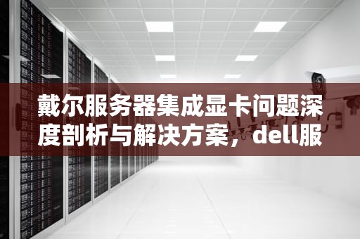 戴尔服务器集成显卡问题深度剖析与解决方案，dell服务器集成显卡有问题怎么办