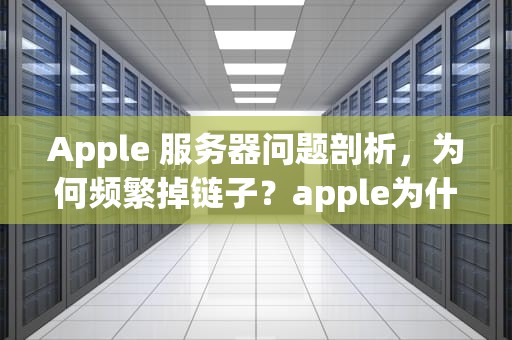 Apple 服务器问题剖析，为何频繁掉链子？apple为什么服务器出现问题了