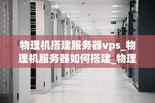 物理机搭建服务器vps_物理机服务器如何搭建_物理机搭建服务器VPS的全面指南