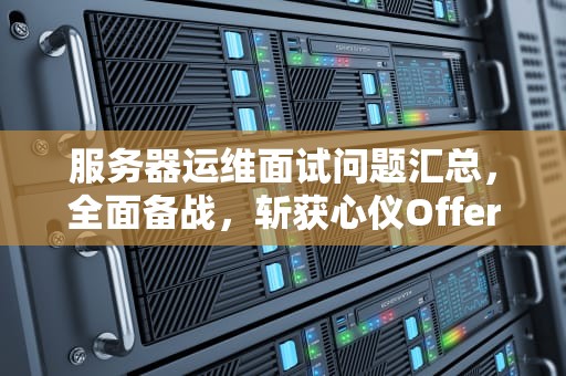 服务器运维面试问题汇总，全面备战，斩获心仪Offer，服务器运维面试问题汇总表