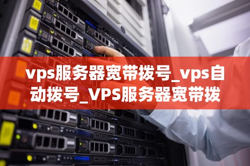 vps服务器宽带拨号_vps自动拨号_VPS服务器宽带拨号：深入理解与实践
