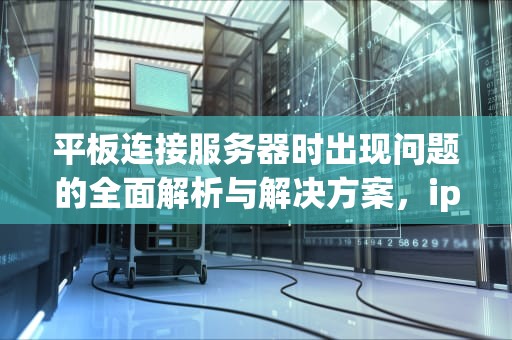 平板连接服务器时出现问题的全面解析与解决方案，ipad 连接服务器出现问题