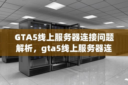 GTA5线上服务器连接问题解析，gta5线上服务器连接问题怎么解决