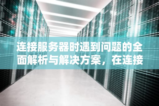 连接服务器时遇到问题的全面解析与解决方案，在连接服务器时遇到问题怎么解决
