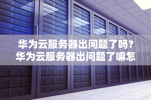 华为云服务器出问题了吗？华为云服务器出问题了嘛怎么办