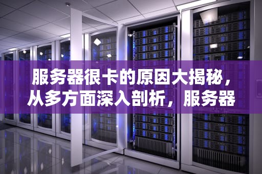 服务器很卡的原因大揭秘，从多方面深入剖析，服务器很卡是什么问题啊怎么解决