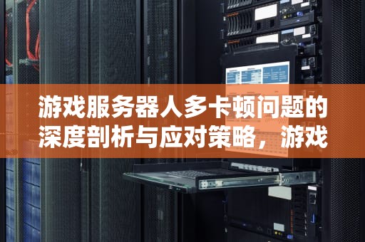 游戏服务器人多卡顿问题的深度剖析与应对策略，游戏服务器人多卡顿问题怎么解决