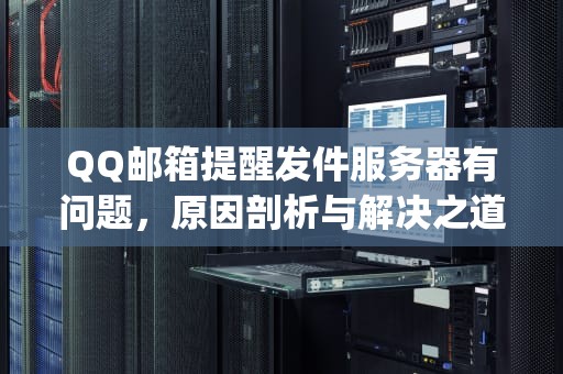 QQ邮箱提醒发件服务器有问题，原因剖析与解决之道，qq邮箱提醒发件服务器有问题怎么办
