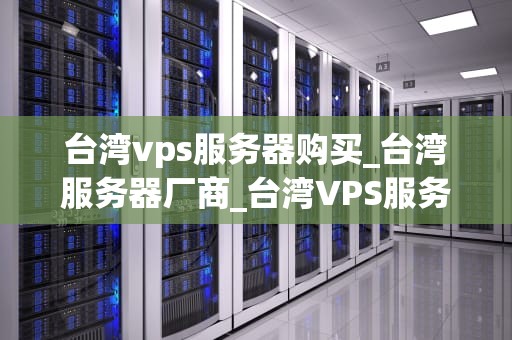台湾vps服务器购买_台湾服务器厂商_台湾VPS服务器购买指南