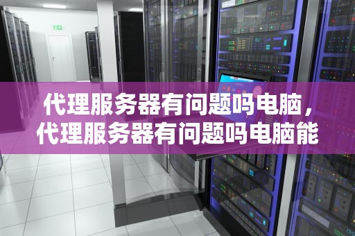 代理服务器有问题吗电脑，代理服务器有问题吗电脑能用吗