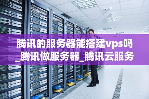 腾讯的服务器能搭建vps吗_腾讯做服务器_腾讯云服务器搭建VPS的全面指南