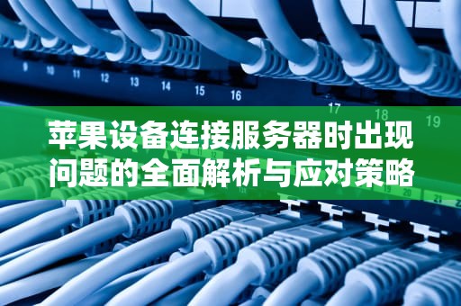 苹果设备连接服务器时出现问题的全面解析与应对策略，苹果接服务器时出现问题怎么办