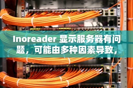 Inoreader 显示服务器有问题，可能由多种因素导致，以下是具体分析，inode服务器没有响应