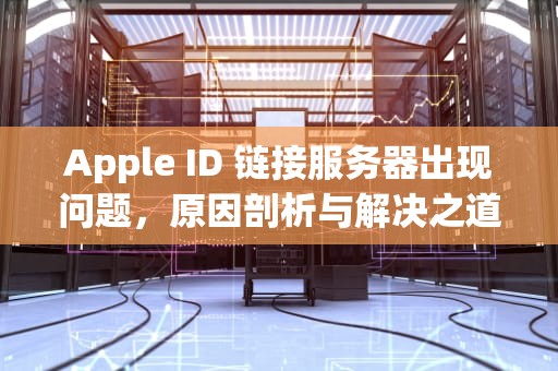 Apple ID 链接服务器出现问题，原因剖析与解决之道，appleid链接服务器出现问题怎么解决