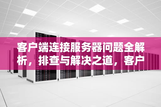 客户端连接服务器问题全解析，排查与解决之道，客户端连接服务器的问题有哪些
