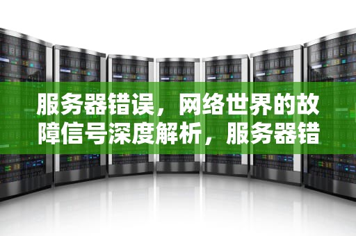 服务器错误，网络世界的故障信号深度解析，服务器错误代表着什么问题呢
