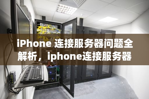 iPhone 连接服务器问题全解析，iphone连接服务器时出现问题怎么解决