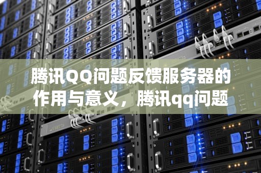 腾讯QQ问题反馈服务器的作用与意义，腾讯qq问题反馈填的服务器错误