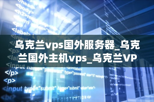乌克兰vps国外服务器_乌克兰国外主机vps_乌克兰VPS国外服务器的深度解析
