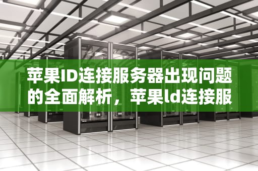 苹果ID连接服务器出现问题的全面解析，苹果ld连接服务器出现问题是什么原因