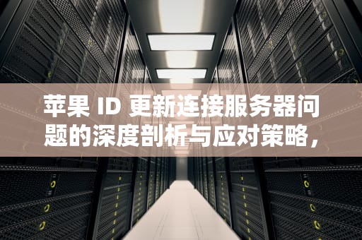 苹果 ID 更新连接服务器问题的深度剖析与应对策略，苹果id更新连接服务器有问题怎么办