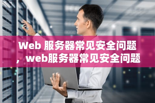 Web 服务器常见安全问题，web服务器常见安全问题有哪些