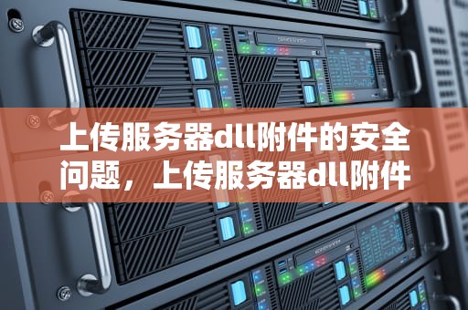 上传服务器dll附件的安全问题，上传服务器dll附件安全问题怎么解决