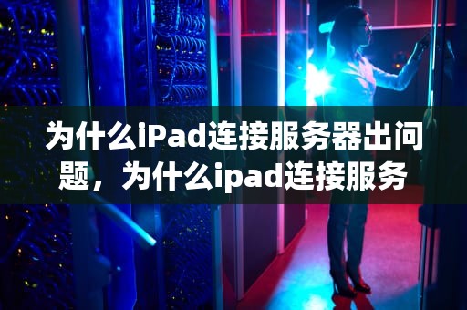 为什么iPad连接服务器出问题，为什么ipad连接服务器出问题了