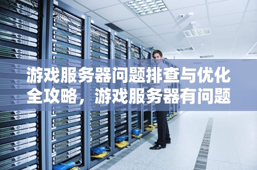 游戏服务器问题排查与优化全攻略，游戏服务器有问题怎么调回来