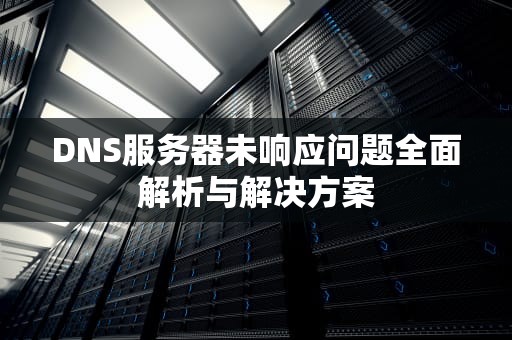 DNS服务器未响应问题全面解析与解决方案