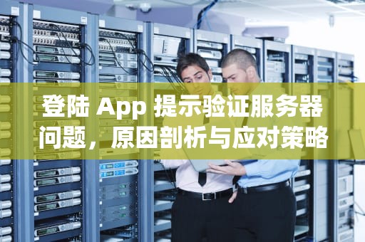 登陆 App 提示验证服务器问题，原因剖析与应对策略，登陆app提示验证服务器问题怎么办