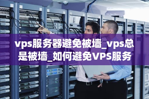 vps服务器避免被墙_vps总是被墙_如何避免VPS服务器被墙