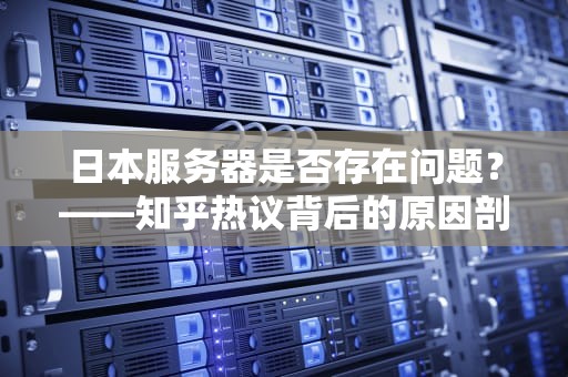 日本服务器是否存在问题？——知乎热议背后的原因剖析，日本服务器有问题么知乎