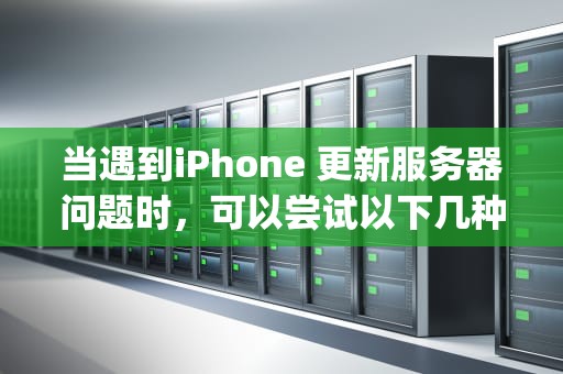 当遇到iPhone 更新服务器问题时，可以尝试以下几种方法来解决，iphone更新服务器问题怎么办解决