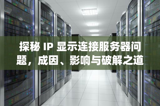 探秘 IP 显示连接服务器问题，成因、影响与破解之道，ip显示连接服务器出现问题怎么办