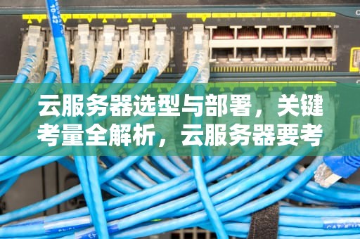 云服务器选型与部署，关键考量全解析，云服务器要考虑什么问题呢