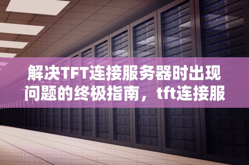 解决TFT连接服务器时出现问题的终极指南，tft连接服务器错误
