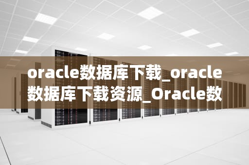 oracle数据库下载_oracle数据库下载资源_Oracle数据库下载指南