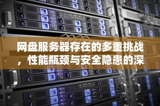 网盘服务器存在的多重挑战，性能瓶颈与安全隐患的深度剖析，网盘服务器存在哪些问题了