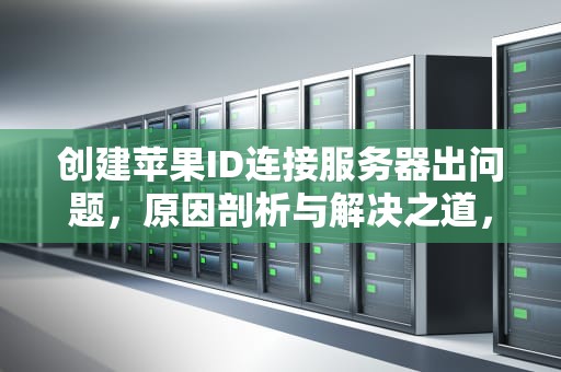 创建苹果ID连接服务器出问题，原因剖析与解决之道，创建苹果id连接服务器出问题怎么办