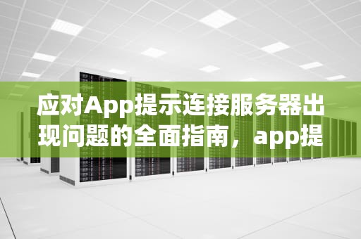 应对App提示连接服务器出现问题的全面指南，app提示连接服务器出现问题怎么办