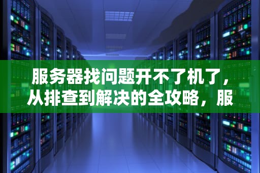 服务器找问题开不了机了，从排查到解决的全攻略，服务器找问题开不了机了怎么办