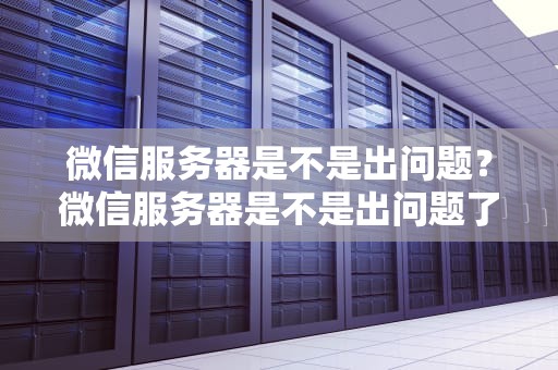微信服务器是不是出问题？微信服务器是不是出问题了