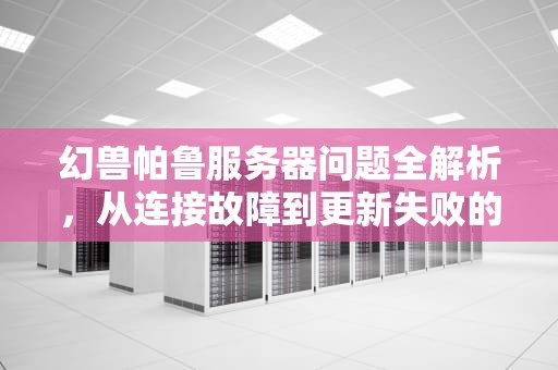 幻兽帕鲁服务器问题全解析，从连接故障到更新失败的解决之道，帕鲁服务器问题怎么办啊