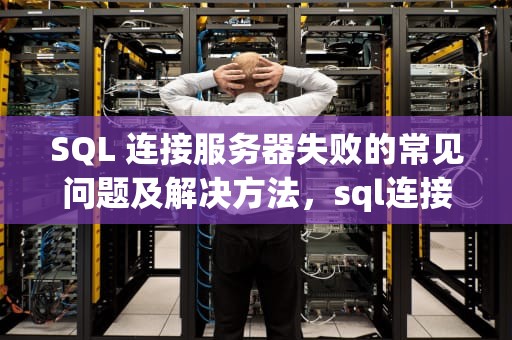 SQL 连接服务器失败的常见问题及解决方法，sql连接服务器失败什么问题啊