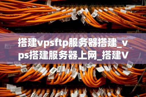搭建vpsftp服务器搭建_vps搭建服务器上网_搭建VPS FTP服务器的详细指南