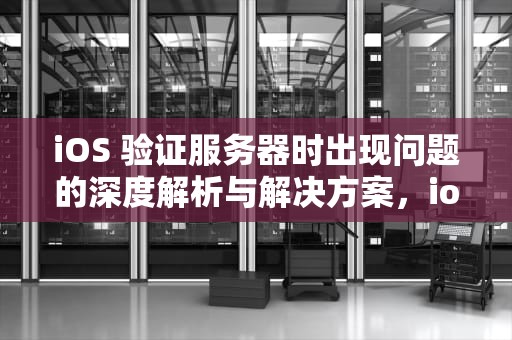 iOS 验证服务器时出现问题的深度解析与解决方案，ios验证服务器时出现问题怎么办