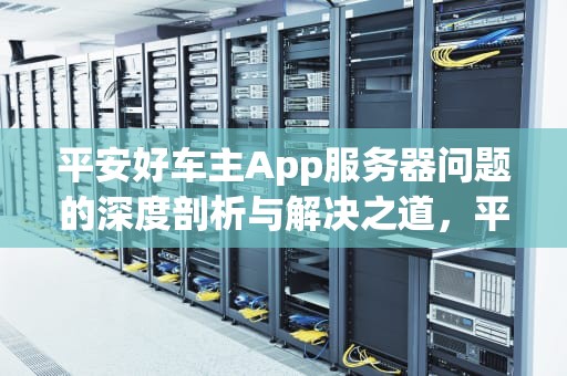 平安好车主App服务器问题的深度剖析与解决之道，平安好车主app服务器问题怎么解决